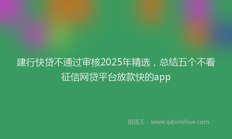 建行快贷不通过审核2025年精选，总结五个不看征信网贷平台放款快的app