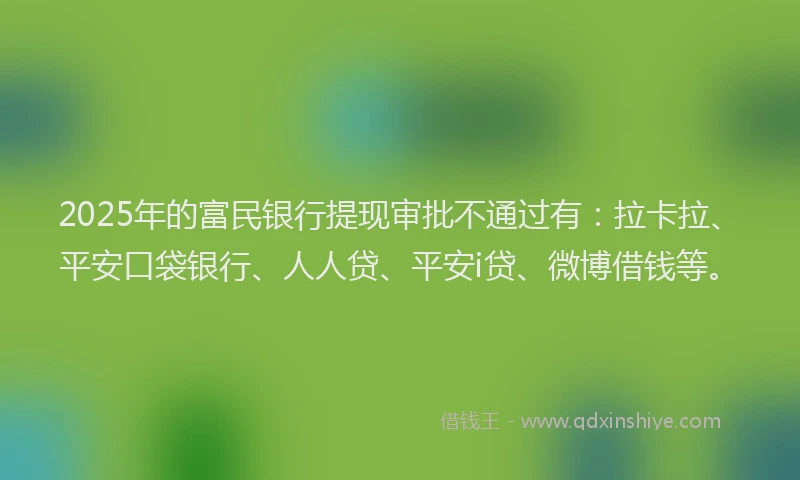 2025年的富民银行提现审批不通过有：拉卡拉、平安口袋银行、人人贷、平安i贷、微博借钱等。