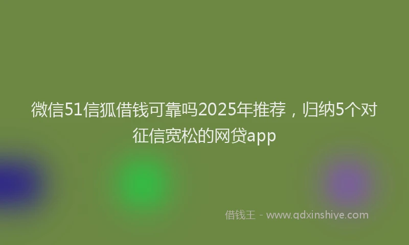 微信51信狐借钱可靠吗2025年推荐，归纳5个对征信宽松的网贷app