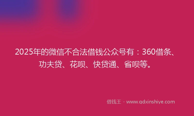 2025年的微信不合法借钱公众号有：360借条、功夫贷、花呗、快贷通、省呗等。
