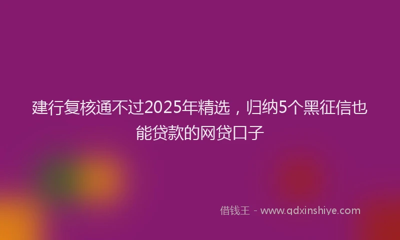 建行复核通不过2025年精选，归纳5个黑征信也能贷款的网贷口子