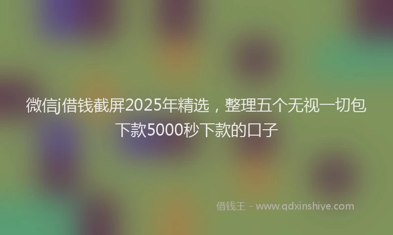 微信j借钱截屏2025年精选，整理五个无视一切包下款5000秒下款的口子