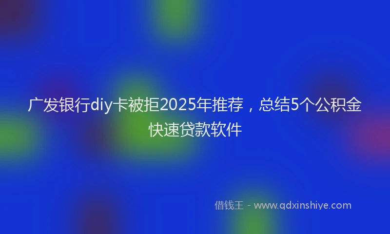 广发银行diy卡被拒2025年推荐，总结5个公积金快速贷款软件