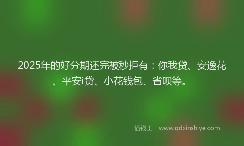 2025年的好分期还完被秒拒有：你我贷、安逸花、平安i贷、小花钱包、省呗等。