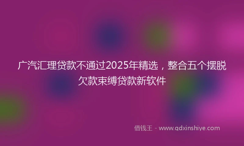 广汽汇理贷款不通过2025年精选，整合五个摆脱欠款束缚贷款新软件