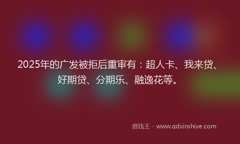 2025年的广发被拒后重审有：超人卡、我来贷、好期贷、分期乐、融逸花等。
