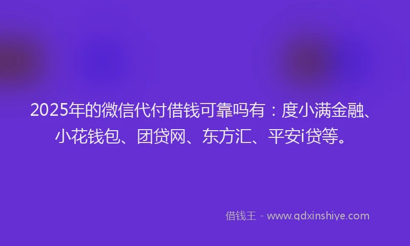 2025年的微信代付借钱可靠吗有：度小满金融、小花钱包、团贷网、东方汇、平安i贷等。
