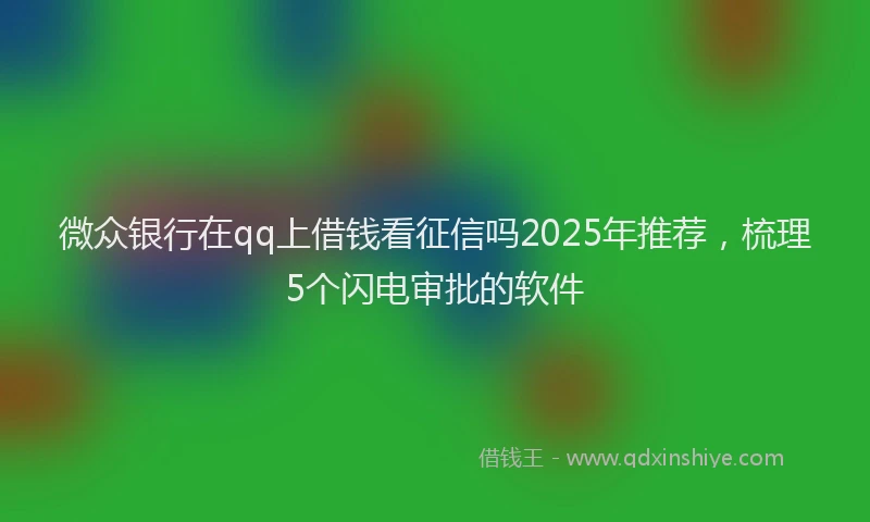 微众银行在qq上借钱看征信吗2025年推荐，梳理5个闪电审批的软件
