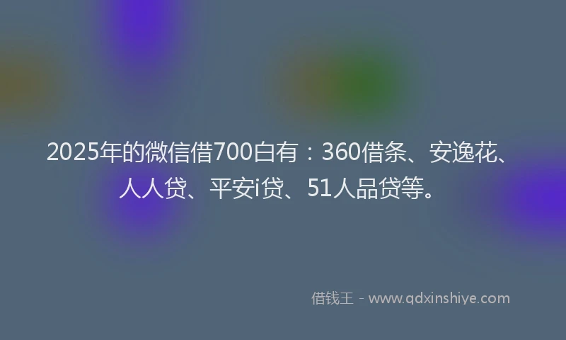 2025年的微信借700白有：360借条、安逸花、人人贷、平安i贷、51人品贷等。