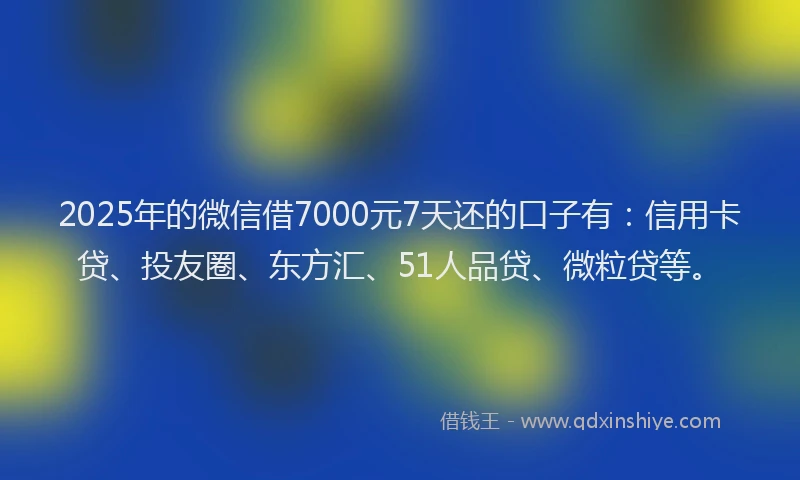 2025年的微信借7000元7天还的口子有：信用卡贷、投友圈、东方汇、51人品贷、微粒贷等。