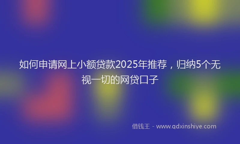 如何申请网上小额贷款2025年推荐，归纳5个无视一切的网贷口子