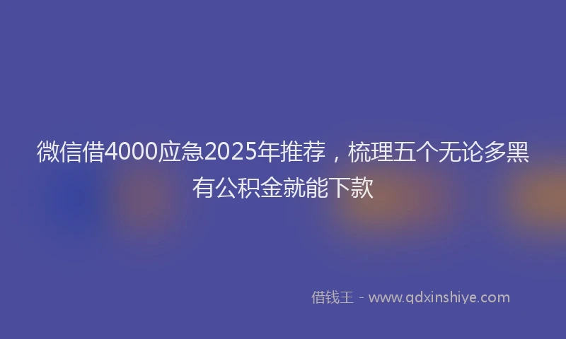 微信借4000应急2025年推荐，梳理五个无论多黑有公积金就能下款