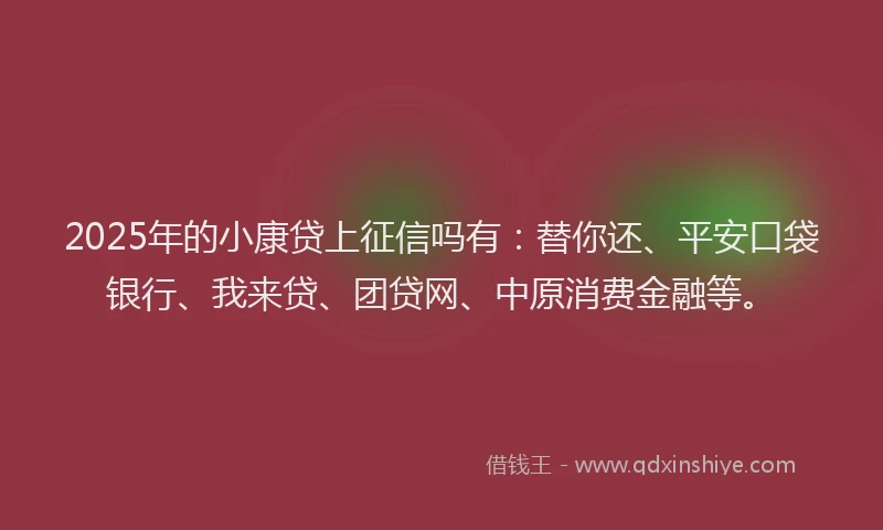 2025年的小康贷上征信吗有：替你还、平安口袋银行、我来贷、团贷网、中原消费金融等。