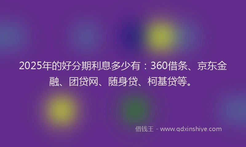 2025年的好分期利息多少有：360借条、京东金融、团贷网、随身贷、柯基贷等。