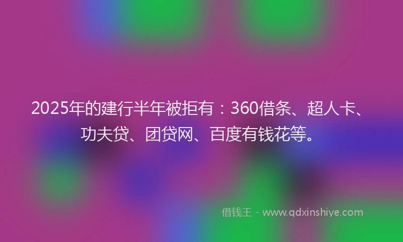 2025年的建行半年被拒有：360借条、超人卡、功夫贷、团贷网、百度有钱花等。