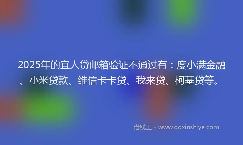 2025年的宜人贷邮箱验证不通过有：度小满金融、小米贷款、维信卡卡贷、我来贷、柯基贷等。