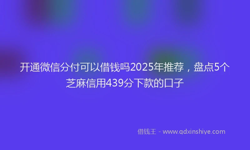开通微信分付可以借钱吗2025年推荐，盘点5个芝麻信用439分下款的口子