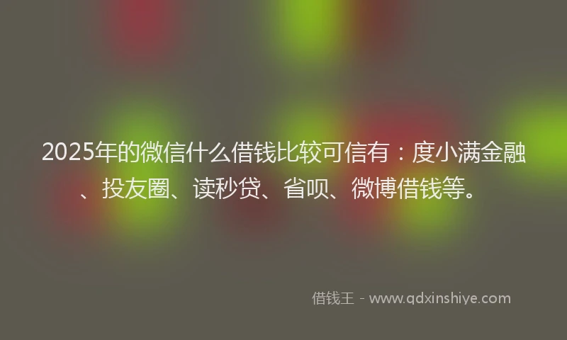2025年的微信什么借钱比较可信有：度小满金融、投友圈、读秒贷、省呗、微博借钱等。
