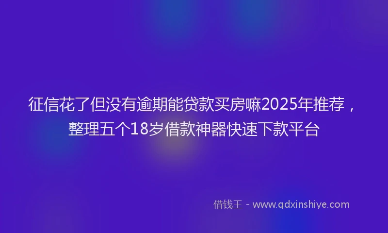 征信花了但没有逾期能贷款买房嘛2025年推荐，整理五个18岁借款神器快速下款平台