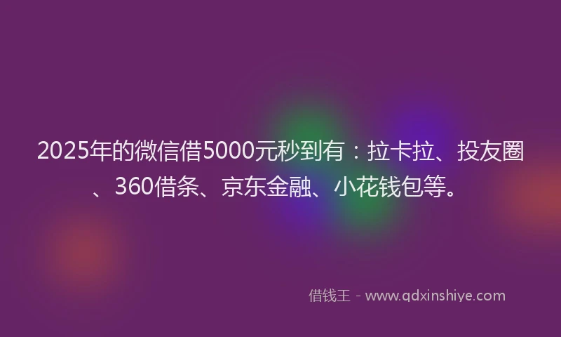 2025年的微信借5000元秒到有：拉卡拉、投友圈、360借条、京东金融、小花钱包等。