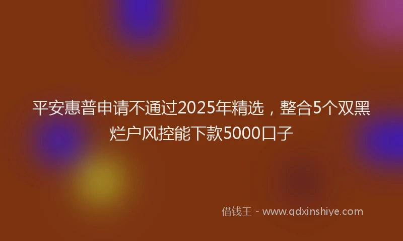平安惠普申请不通过2025年精选，整合5个双黑烂户风控能下款5000口子