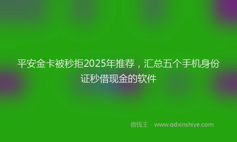 平安金卡被秒拒2025年推荐，汇总五个手机身份证秒借现金的软件