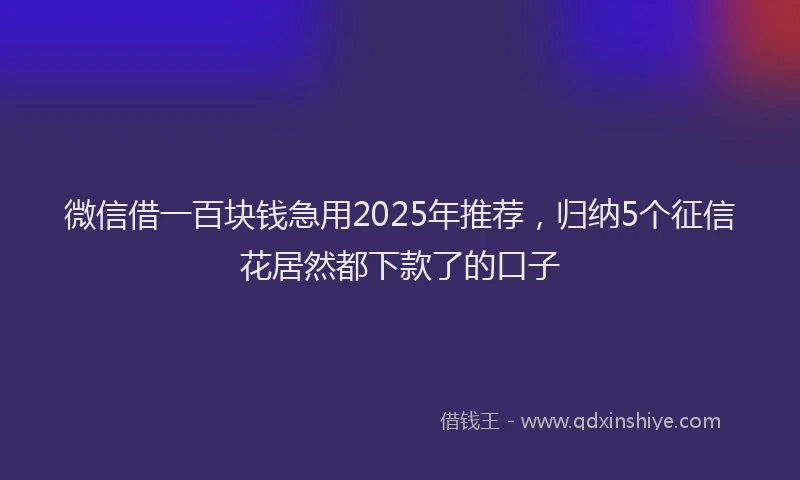 微信借一百块钱急用2025年推荐，归纳5个征信花居然都下款了的口子