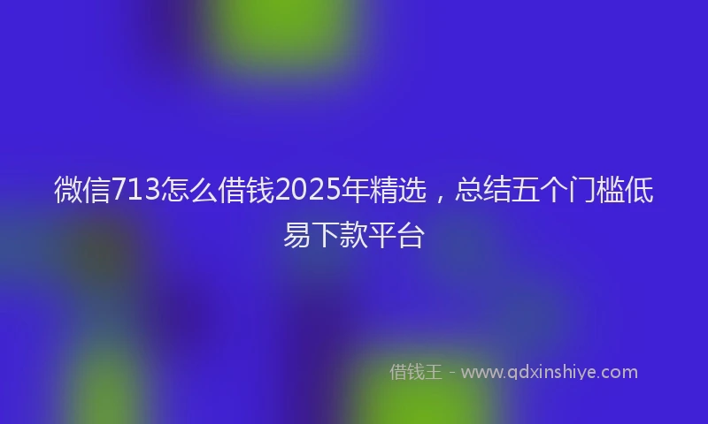 微信713怎么借钱2025年精选，总结五个门槛低易下款平台