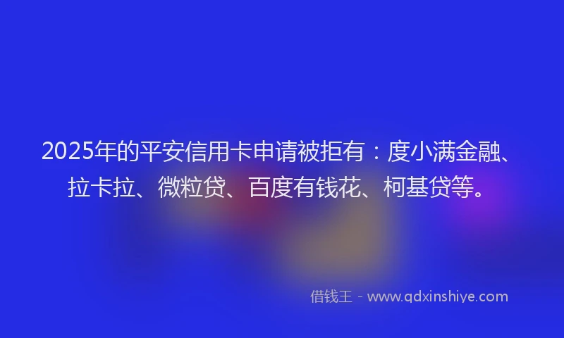 2025年的平安信用卡申请被拒有：度小满金融、拉卡拉、微粒贷、百度有钱花、柯基贷等。