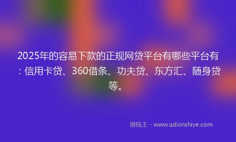 2025年的容易下款的正规网贷平台有哪些平台有：信用卡贷、360借条、功夫贷、东方汇、随身贷等。