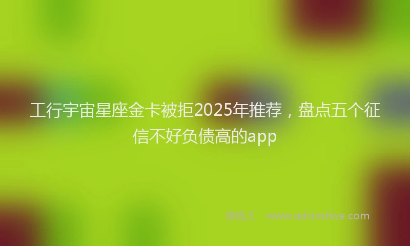 工行宇宙星座金卡被拒2025年推荐，盘点五个征信不好负债高的app