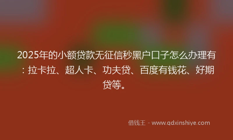 2025年的小额贷款无征信秒黑户口子怎么办理有：拉卡拉、超人卡、功夫贷、百度有钱花、好期贷等。