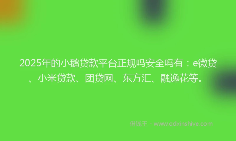 2025年的小鹅贷款平台正规吗安全吗有：e微贷、小米贷款、团贷网、东方汇、融逸花等。