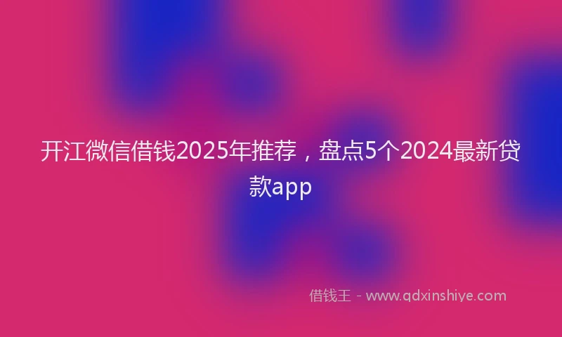 开江微信借钱2025年推荐，盘点5个2024最新贷款app