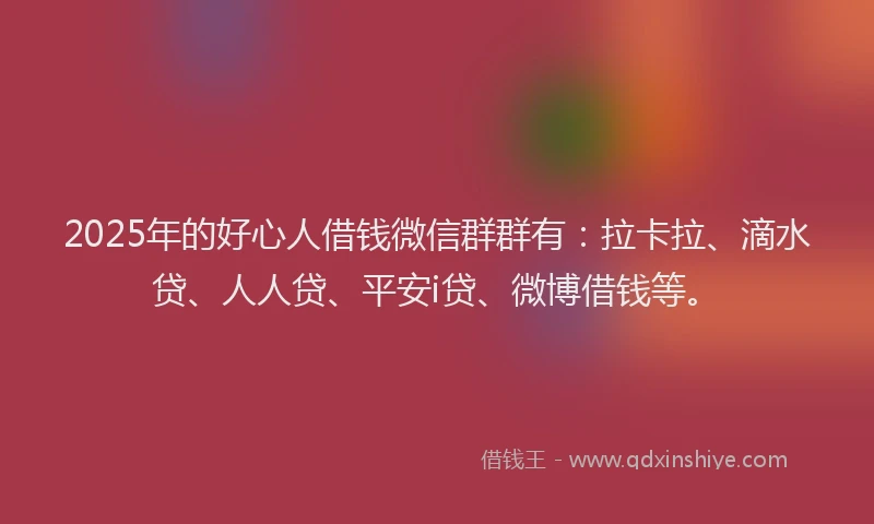 2025年的好心人借钱微信群群有：拉卡拉、滴水贷、人人贷、平安i贷、微博借钱等。
