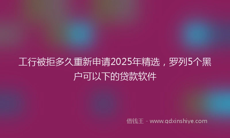 工行被拒多久重新申请2025年精选，罗列5个黑户可以下的贷款软件
