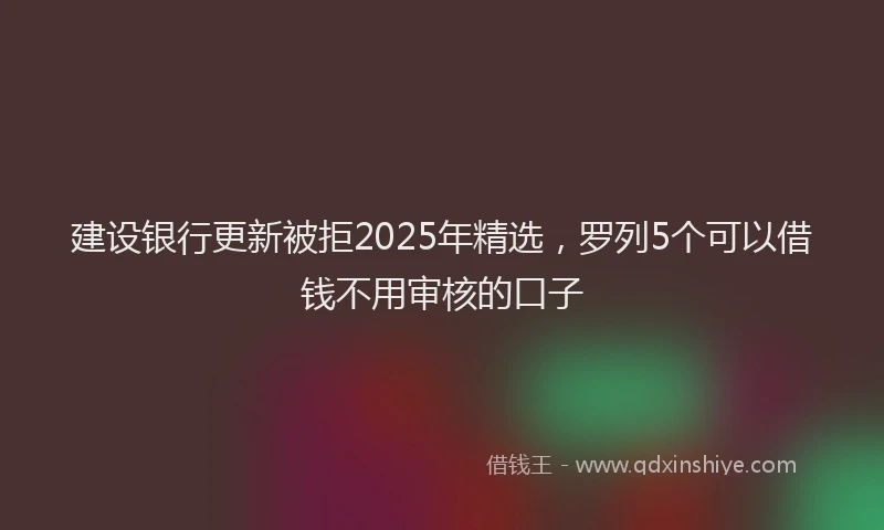建设银行更新被拒2025年精选，罗列5个可以借钱不用审核的口子