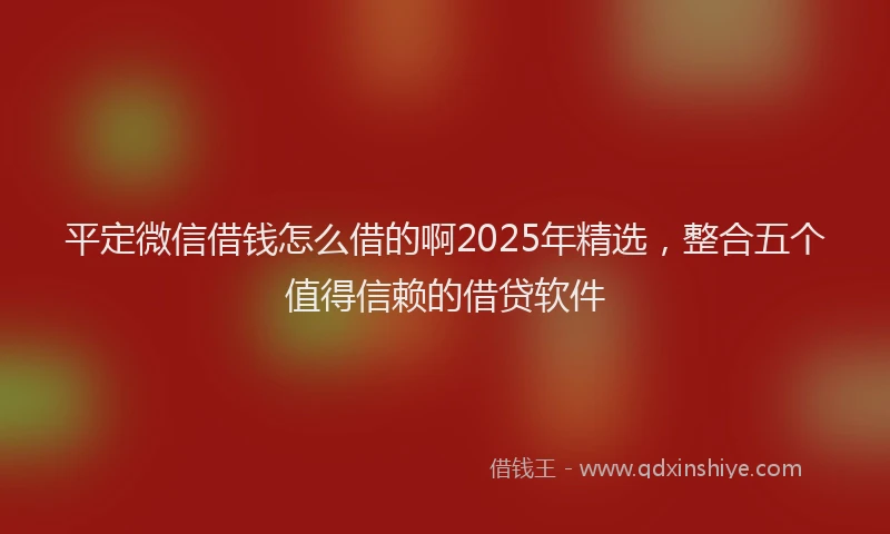 平定微信借钱怎么借的啊2025年精选，整合五个值得信赖的借贷软件