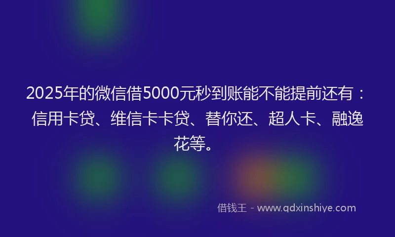 2025年的微信借5000元秒到账能不能提前还有：信用卡贷、维信卡卡贷、替你还、超人卡、融逸花等。