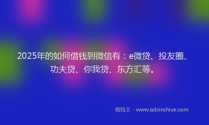 2025年的如何借钱到微信有：e微贷、投友圈、功夫贷、你我贷、东方汇等。