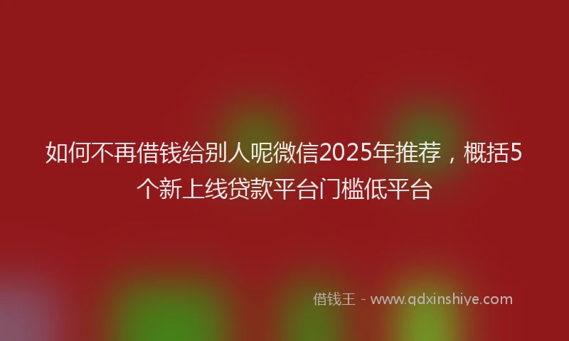 如何不再借钱给别人呢微信2025年推荐，概括5个新上线贷款平台门槛低平台