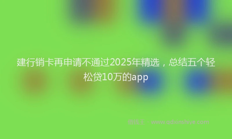 建行销卡再申请不通过2025年精选，总结五个轻松贷10万的app