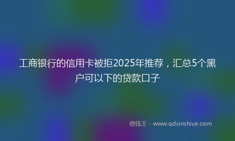 工商银行的信用卡被拒2025年推荐，汇总5个黑户可以下的贷款口子