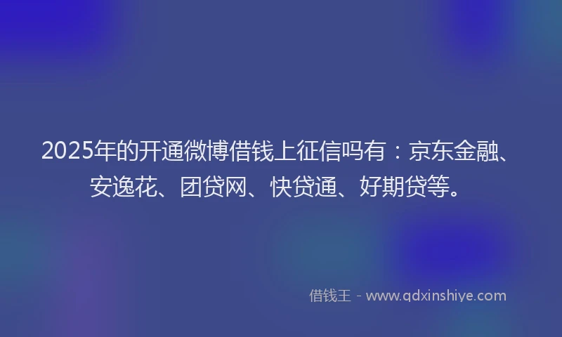 2025年的开通微博借钱上征信吗有：京东金融、安逸花、团贷网、快贷通、好期贷等。