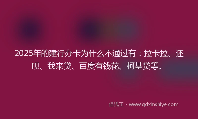 2025年的建行办卡为什么不通过有：拉卡拉、还呗、我来贷、百度有钱花、柯基贷等。