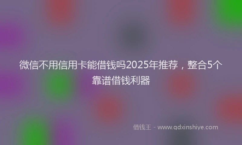 微信不用信用卡能借钱吗2025年推荐，整合5个靠谱借钱利器