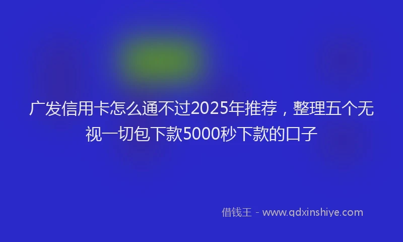 广发信用卡怎么通不过2025年推荐，整理五个无视一切包下款5000秒下款的口子