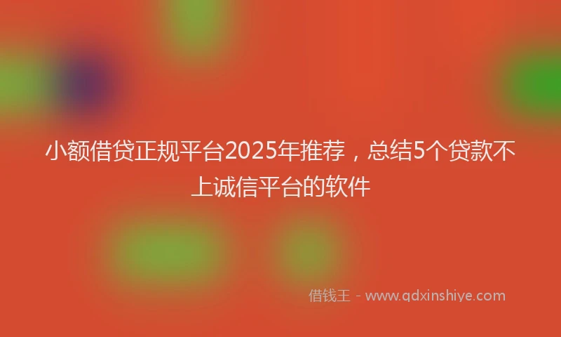 小额借贷正规平台2025年推荐，总结5个贷款不上诚信平台的软件