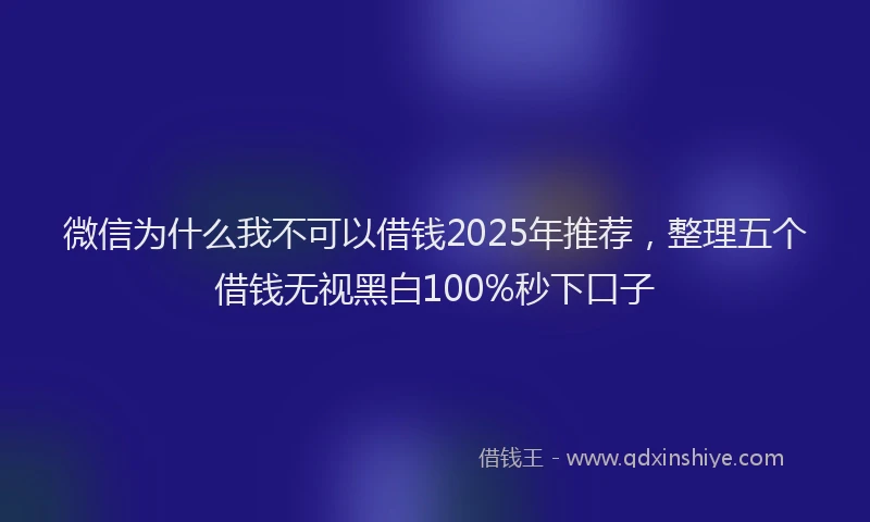 微信为什么我不可以借钱2025年推荐，整理五个借钱无视黑白100%秒下口子