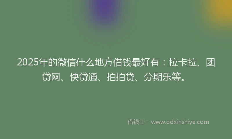 2025年的微信什么地方借钱最好有：拉卡拉、团贷网、快贷通、拍拍贷、分期乐等。